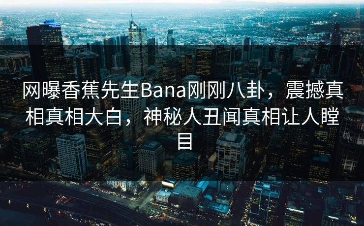 网曝香蕉先生Bana刚刚八卦，震撼真相真相大白，神秘人丑闻真相让人瞠目