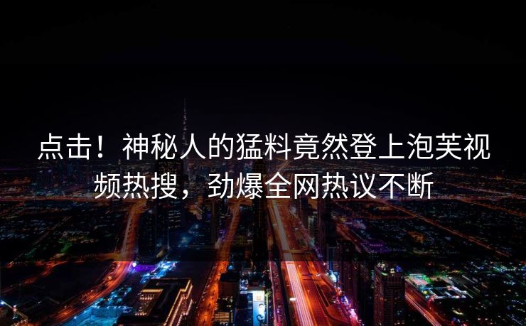 点击！神秘人的猛料竟然登上泡芙视频热搜，劲爆全网热议不断