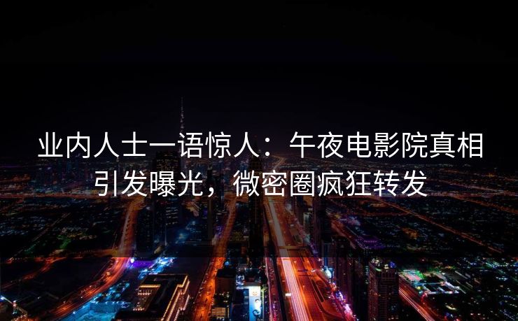 业内人士一语惊人：午夜电影院真相引发曝光，微密圈疯狂转发