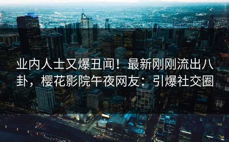 业内人士又爆丑闻!最新刚刚流出八卦,樱花影院午夜网友:引爆社交圈 业内人士又爆丑闻!最新刚刚流出八卦,樱花影院午夜网友:引爆社交圈