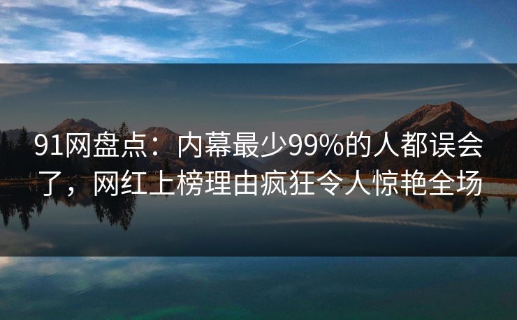 91网盘点：内幕最少99%的人都误会了，网红上榜理由疯狂令人惊艳全场