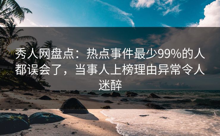 秀人网盘点：热点事件最少99%的人都误会了，当事人上榜理由异常令人迷醉