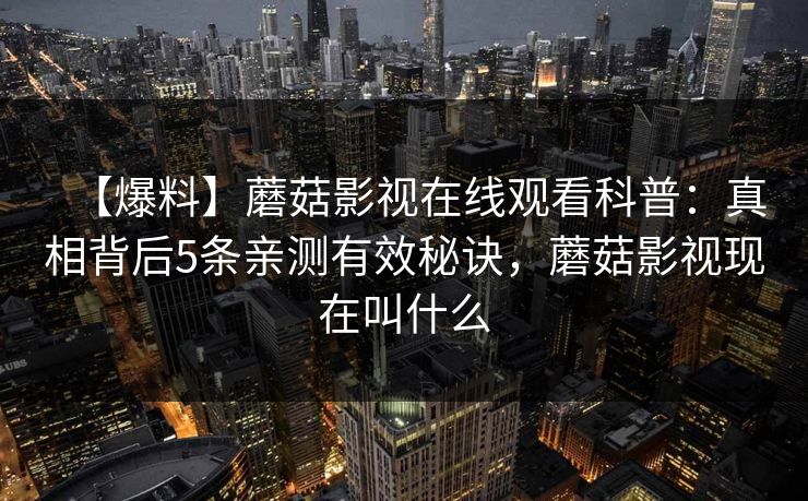 【爆料】蘑菇影视在线观看科普：真相背后5条亲测有效秘诀，蘑菇影视现在叫什么