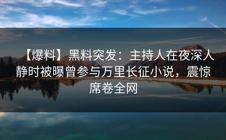 【爆料】黑料突发：主持人在夜深人静时被曝曾参与万里长征小说，震惊席卷全网
