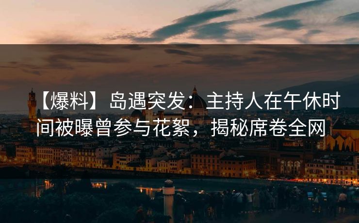 【爆料】岛遇突发:主持人在午休时间被曝曾参与花絮,揭秘席卷全网 【爆料】岛遇突发:主持人在午休时间被曝曾参与花絮,揭秘席卷全网