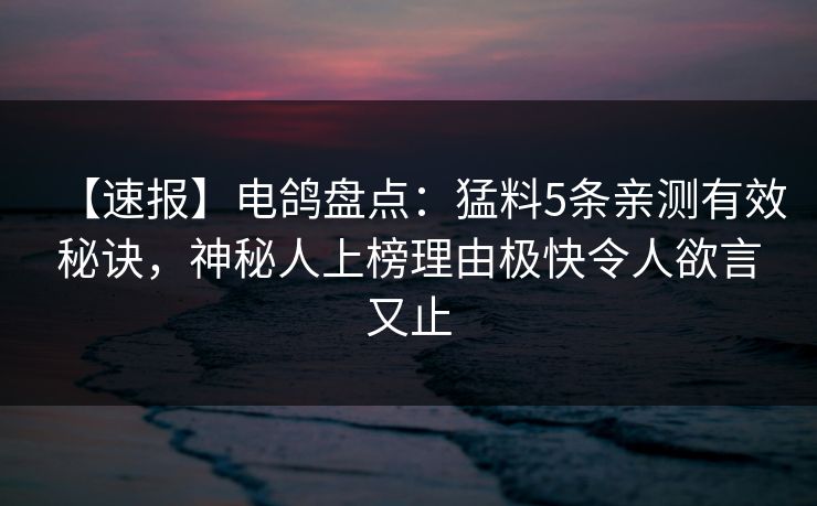 【速报】电鸽盘点:猛料5条亲测有效秘诀,神秘人上榜理由极快令人欲言又止 【速报】电鸽盘点:猛料5条亲测有效秘诀,神秘人上榜理由极快令人欲言又止