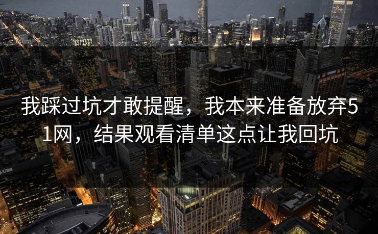 我踩过坑才敢提醒，我本来准备放弃51网，结果观看清单这点让我回坑
