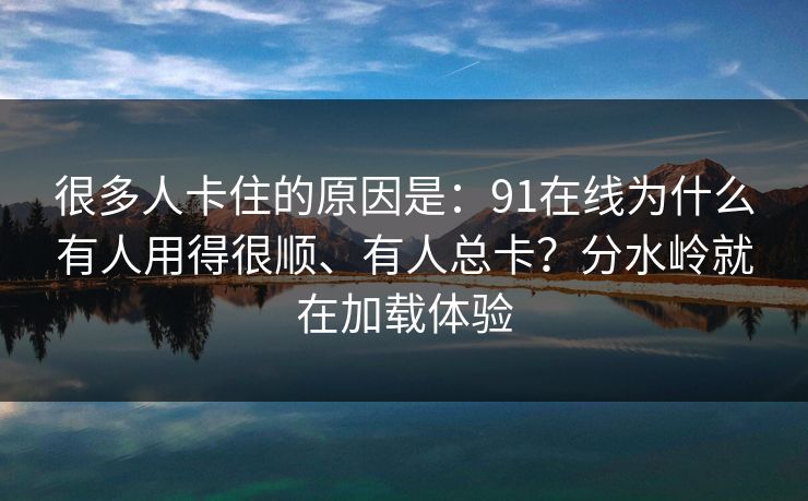 很多人卡住的原因是：91在线为什么有人用得很顺、有人总卡？分水岭就在加载体验
