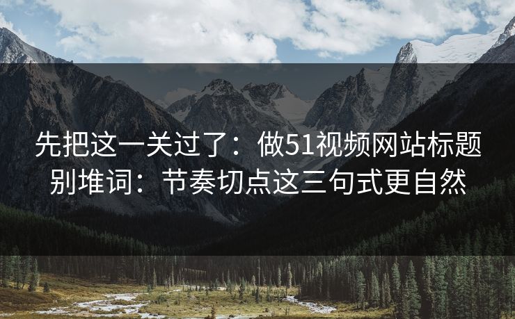 先把这一关过了:做51视频网站标题别堆词:节奏切点这三句式更自然 先把这一关过了:做51视频网站标题别堆词:节奏切点这三句式更自然