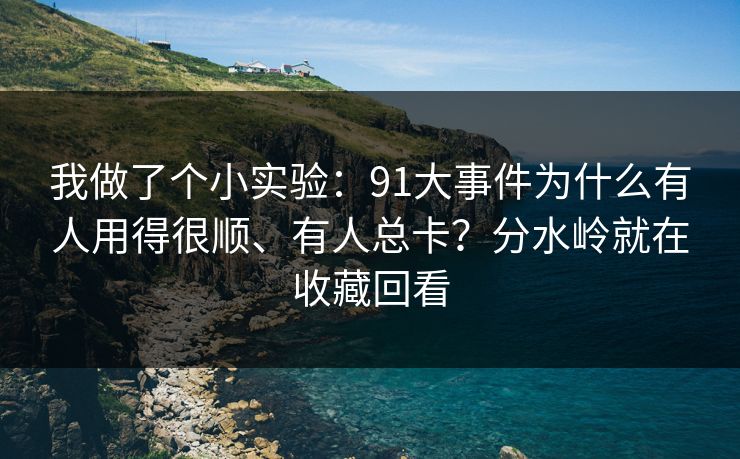 我做了个小实验：91大事件为什么有人用得很顺、有人总卡？分水岭就在收藏回看