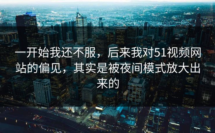 一开始我还不服，后来我对51视频网站的偏见，其实是被夜间模式放大出来的