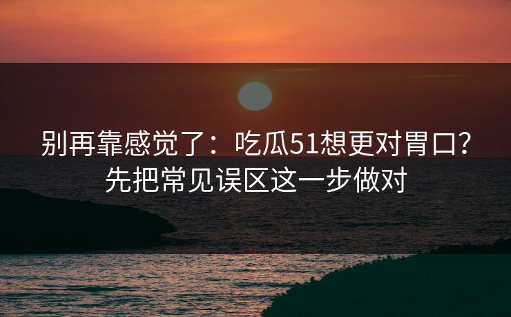 别再靠感觉了：吃瓜51想更对胃口？先把常见误区这一步做对