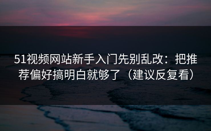 51视频网站新手入门先别乱改：把推荐偏好搞明白就够了（建议反复看）