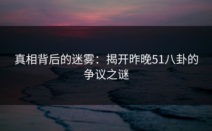 真相背后的迷雾:揭开昨晚51八卦的争议之谜 真相背后的迷雾:揭开昨晚51八卦的争议之谜