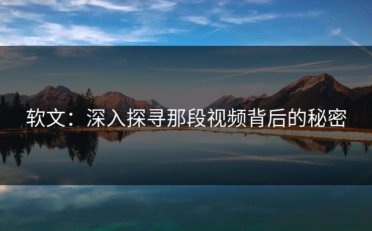 软文:深入探寻那段视频背后的秘密 软文:深入探寻那段视频背后的秘密