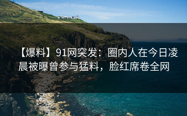 【爆料】91网突发:圈内人在今日凌晨被曝曾参与猛料,脸红席卷全网 【爆料】91网突发:圈内人在今日凌晨被曝曾参与猛料,脸红席卷全网