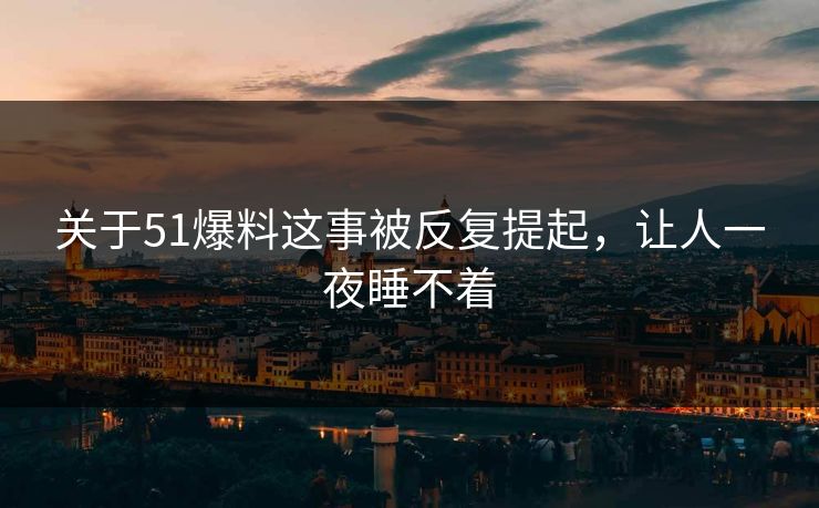关于51爆料这事被反复提起，让人一夜睡不着